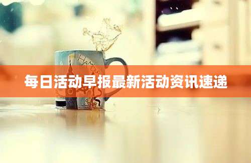 每日活动早报最新活动资讯速递