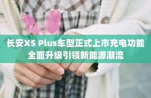 长安X5 Plus车型正式上市充电功能全面升级引领新能源潮流