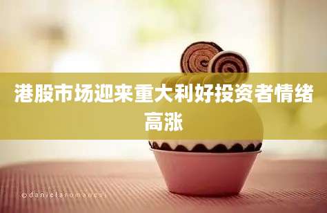 港股市场迎来重大利好投资者情绪高涨