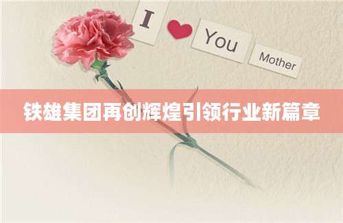 铁雄集团再创辉煌引领行业新篇章