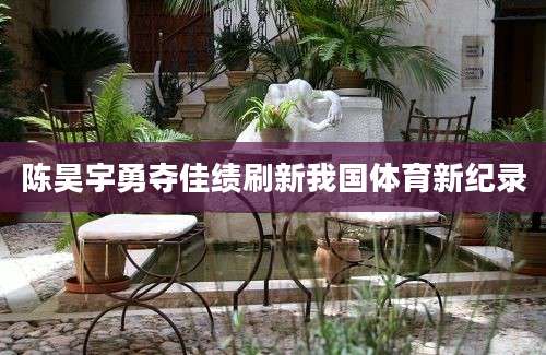 陈昊宇勇夺佳绩刷新我国体育新纪录