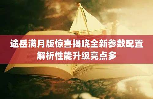 途岳满月版惊喜揭晓全新参数配置解析性能升级亮点多