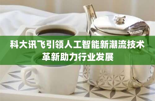 科大讯飞引领人工智能新潮流技术革新助力行业发展