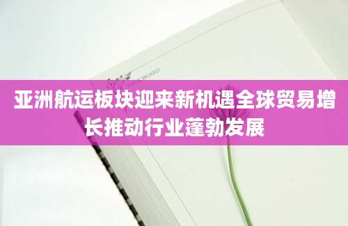 亚洲航运板块迎来新机遇全球贸易增长推动行业蓬勃发展