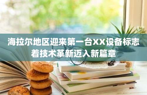 海拉尔地区迎来第一台XX设备标志着技术革新迈入新篇章