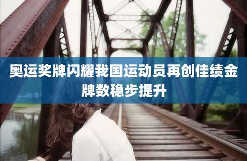 奥运奖牌闪耀我国运动员再创佳绩金牌数稳步提升