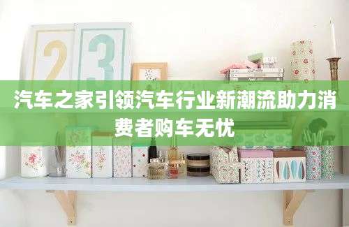 汽车之家引领汽车行业新潮流助力消费者购车无忧