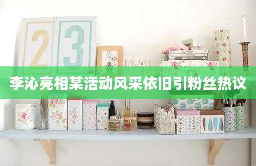 李沁亮相某活动风采依旧引粉丝热议