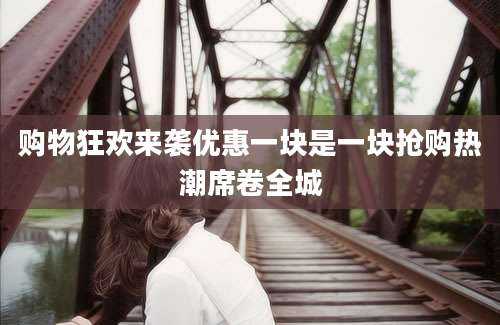 购物狂欢来袭优惠一块是一块抢购热潮席卷全城