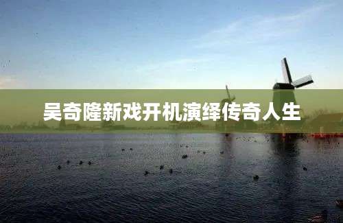 吴奇隆新戏开机演绎传奇人生