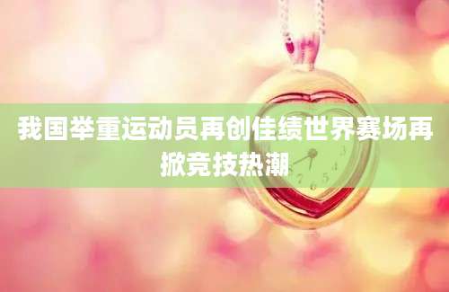 我国举重运动员再创佳绩世界赛场再掀竞技热潮