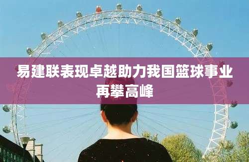 易建联表现卓越助力我国篮球事业再攀高峰