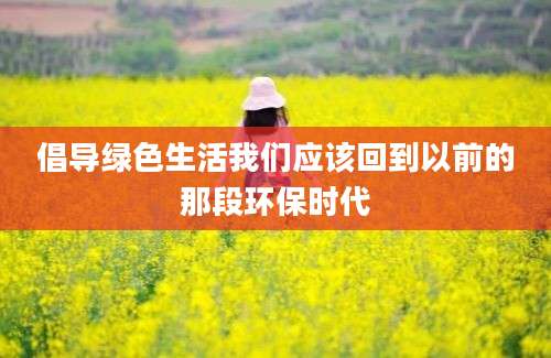 倡导绿色生活我们应该回到以前的那段环保时代
