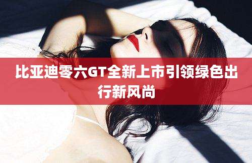 比亚迪零六GT全新上市引领绿色出行新风尚