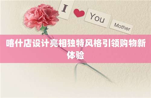 喀什店设计亮相独特风格引领购物新体验