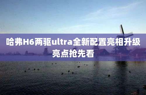 哈弗H6两驱ultra全新配置亮相升级亮点抢先看