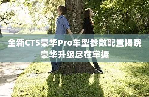 全新CT5豪华Pro车型参数配置揭晓豪华升级尽在掌握