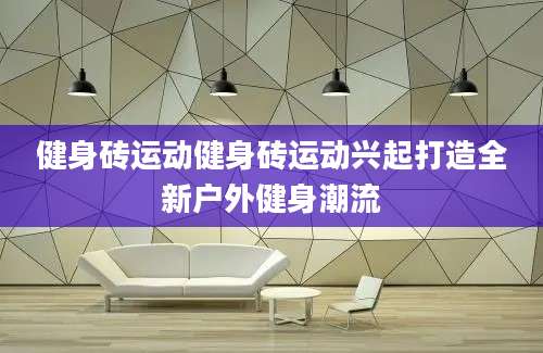 健身砖运动健身砖运动兴起打造全新户外健身潮流