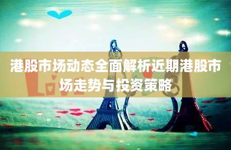 港股市场动态全面解析近期港股市场走势与投资策略