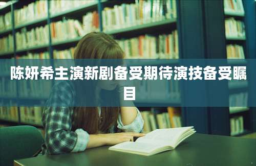 陈妍希主演新剧备受期待演技备受瞩目