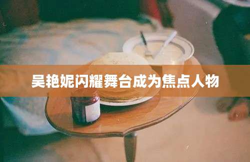 吴艳妮闪耀舞台成为焦点人物