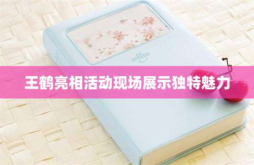 王鹤亮相活动现场展示独特魅力