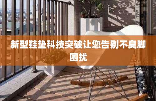 新型鞋垫科技突破让您告别不臭脚困扰