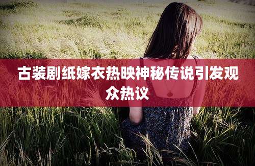 古装剧纸嫁衣热映神秘传说引发观众热议
