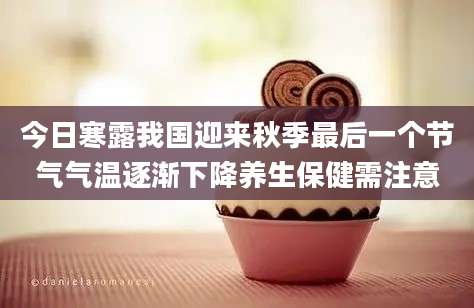 今日寒露我国迎来秋季最后一个节气气温逐渐下降养生保健需注意