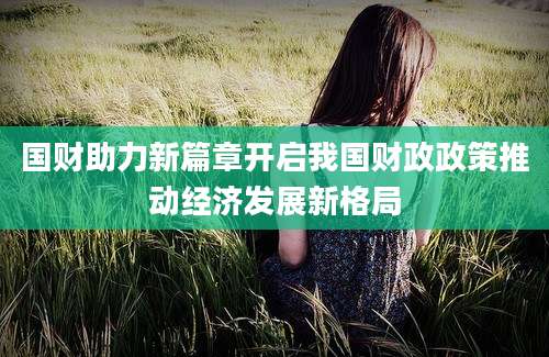 国财助力新篇章开启我国财政政策推动经济发展新格局