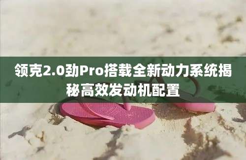 领克2.0劲Pro搭载全新动力系统揭秘高效发动机配置