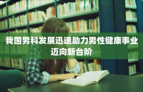 我国男科发展迅速助力男性健康事业迈向新台阶