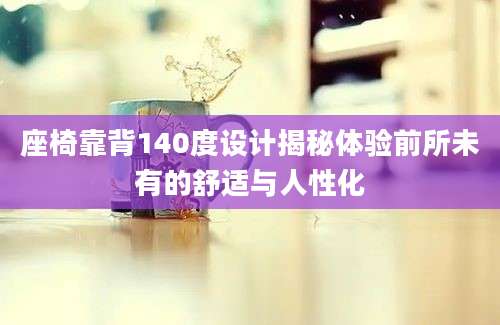 座椅靠背140度设计揭秘体验前所未有的舒适与人性化