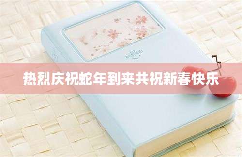 热烈庆祝蛇年到来共祝新春快乐