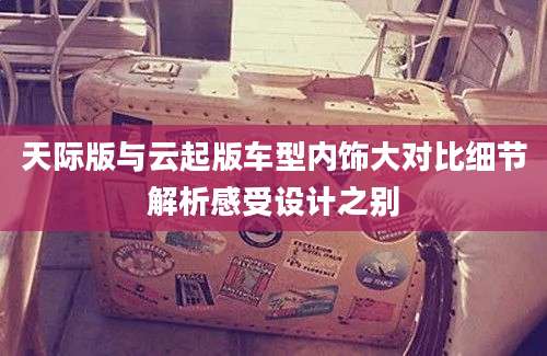 天际版与云起版车型内饰大对比细节解析感受设计之别