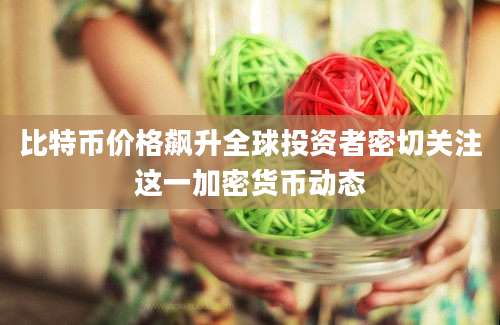 比特币价格飙升全球投资者密切关注这一加密货币动态