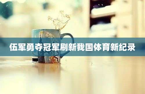 伍军勇夺冠军刷新我国体育新纪录