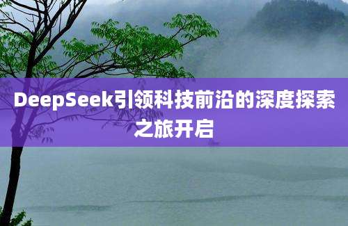 DeepSeek引领科技前沿的深度探索之旅开启
