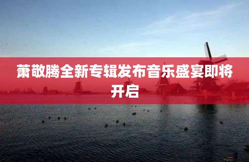 萧敬腾全新专辑发布音乐盛宴即将开启