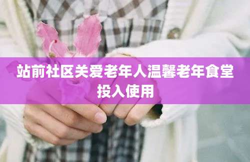 站前社区关爱老年人温馨老年食堂投入使用