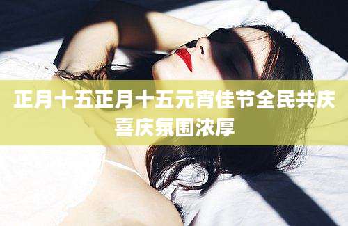 正月十五正月十五元宵佳节全民共庆喜庆氛围浓厚