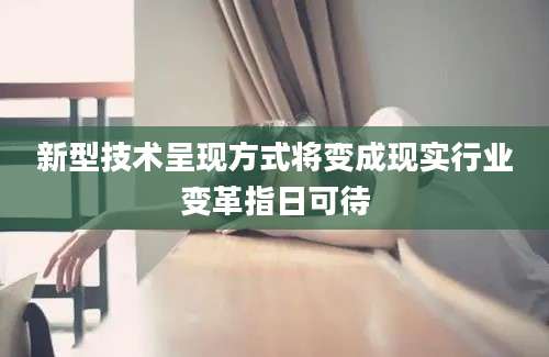 新型技术呈现方式将变成现实行业变革指日可待
