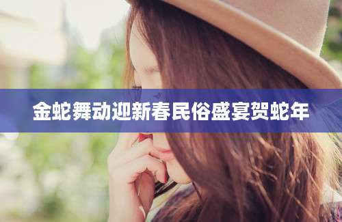 金蛇舞动迎新春民俗盛宴贺蛇年