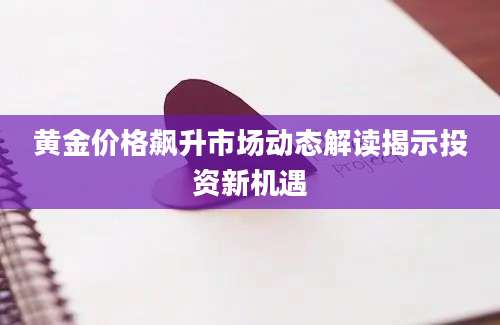 黄金价格飙升市场动态解读揭示投资新机遇