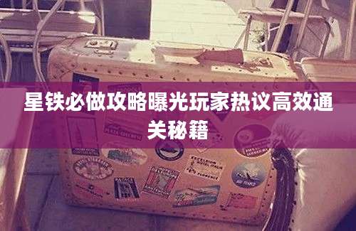 星铁必做攻略曝光玩家热议高效通关秘籍