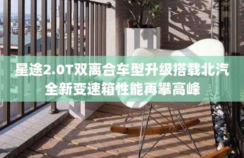 星途2.0T双离合车型升级搭载北汽全新变速箱性能再攀高峰