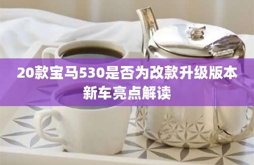 20款宝马530是否为改款升级版本新车亮点解读