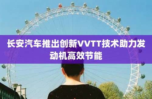长安汽车推出创新VVTT技术助力发动机高效节能