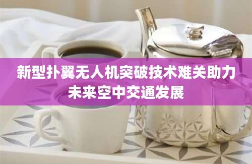 新型扑翼无人机突破技术难关助力未来空中交通发展