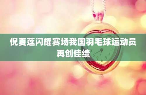 倪夏莲闪耀赛场我国羽毛球运动员再创佳绩